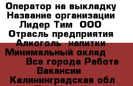 Оператор на выкладку › Название организации ­ Лидер Тим, ООО › Отрасль предприятия ­ Алкоголь, напитки › Минимальный оклад ­ 30 000 - Все города Работа » Вакансии   . Калининградская обл.,Приморск г.